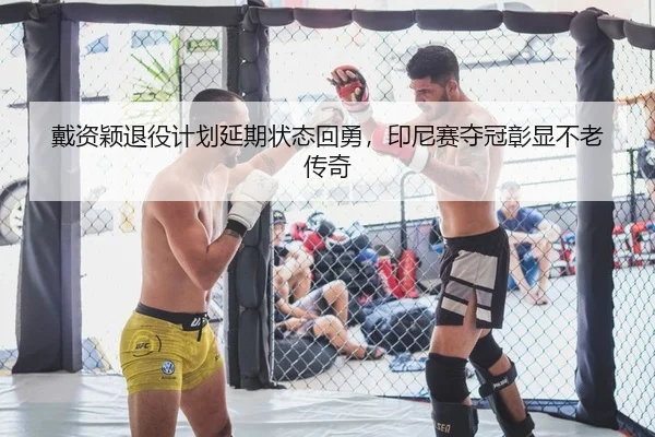 戴资颖退役计划延期状态回勇，印尼赛夺冠彰显不老传奇